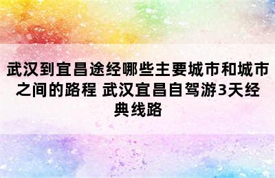 武汉到宜昌途经哪些主要城市和城市之间的路程 武汉宜昌自驾游3天经典线路